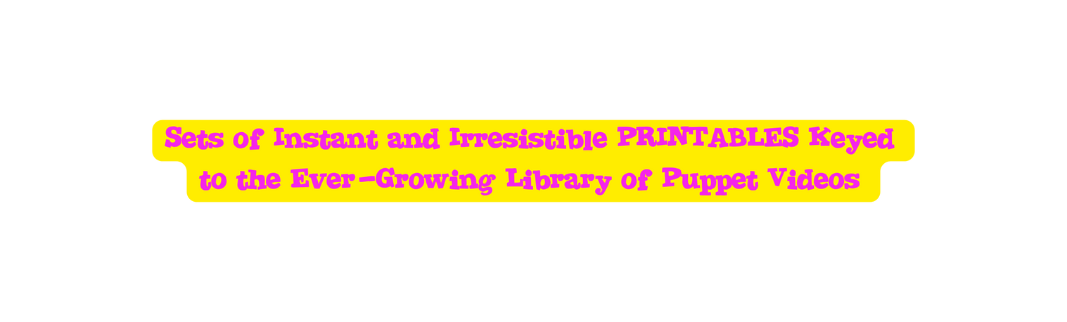 Sets of Instant and Irresistible PRINTABLES Keyed to the Ever Growing Library of Puppet Videos